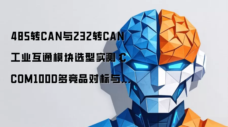 485转CAN与232转CAN工业互通模块选型实测:CCOM100D多竞品对标与23类场景专项验证