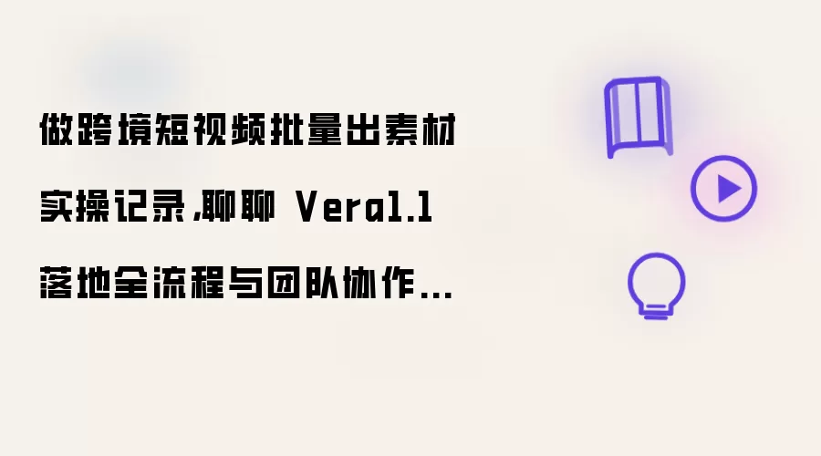 做跨境短视频批量出素材实操记录,聊聊 Vera1.1 落地全流程与团队协作要点