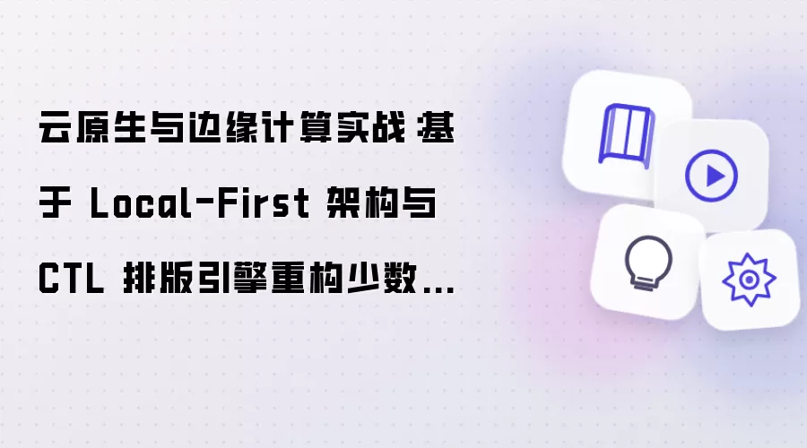 云原生与边缘计算实战:基于 Local-First 架构与 CTL 排版引擎重构少数民族双语考试中台