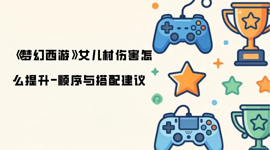 《梦幻西游》女儿村伤害怎么提升-顺序与搭配建议