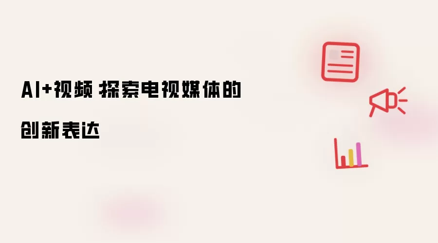 AI+视频:探索电视媒体的创新表达