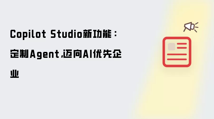 Copilot Studio新功能：定制Agent，迈向AI优先企业