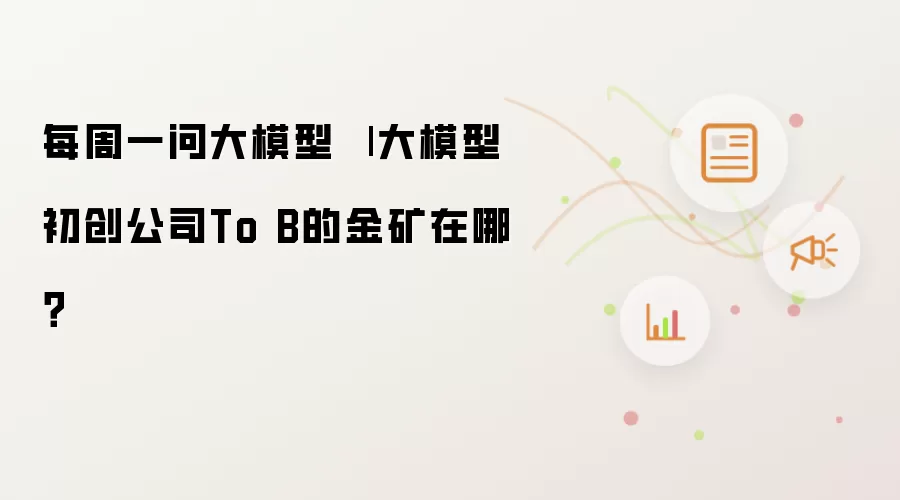 每周一问大模型 | 大模型初创公司To B的金矿在哪?
