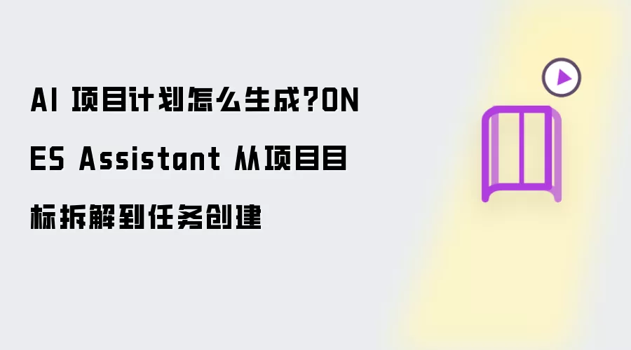 AI 项目计划怎么生成?ONES Assistant 从项目目标拆解到任务创建