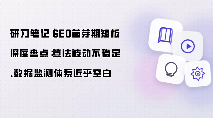 研习笔记|GEO萌芽期短板深度盘点:算法波动不稳定、数据监测体系近乎空白