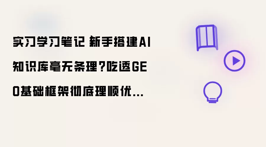 实习学习笔记|新手搭建AI知识库毫无条理?吃透GEO基础框架彻底理顺优化思路