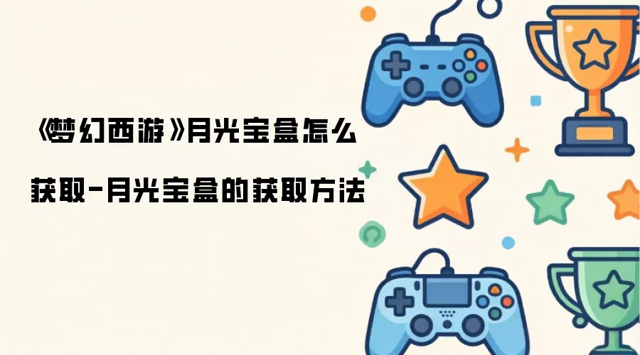 《梦幻西游》月光宝盒怎么获取-月光宝盒的获取方法