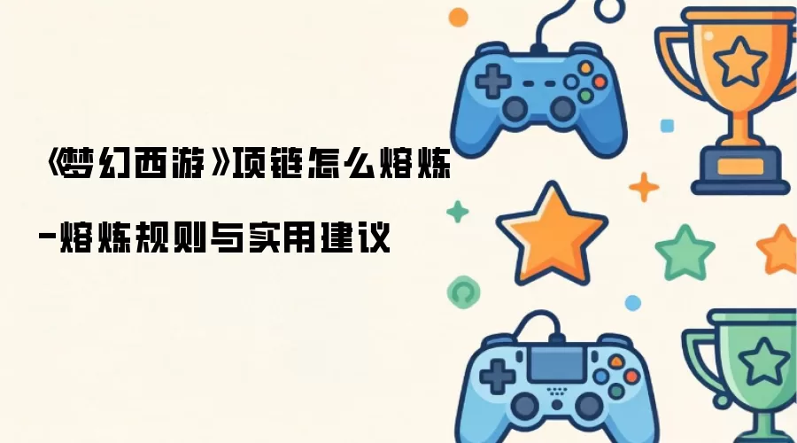 《梦幻西游》项链怎么熔炼-熔炼规则与实用建议