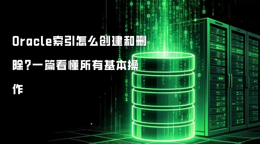 Oracle索引怎么创建和删除?一篇看懂所有基本操作