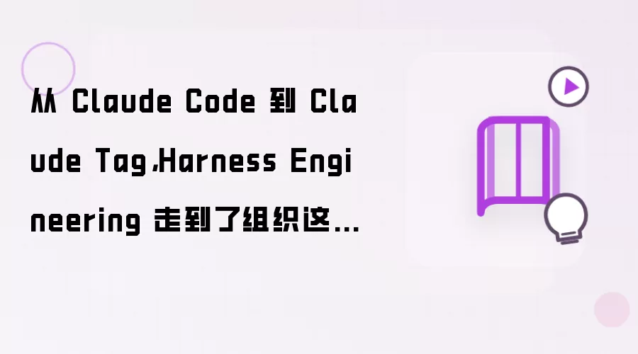 从 Claude Code 到 Claude Tag,Harness Engineering 走到了组织这一层
