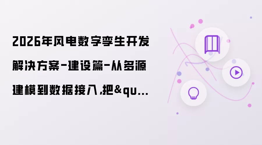 2026年风电数字孪生开发解决方案-建设篇-从多源建模到数据接入,把"风电场搬进电脑"的全流程