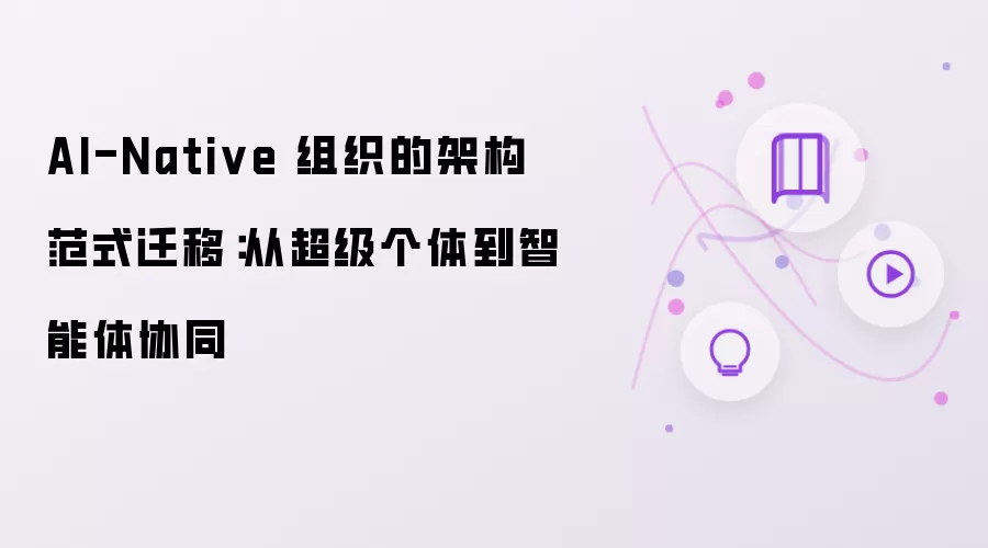 AI-Native 组织的架构范式迁移:从超级个体到智能体协同
