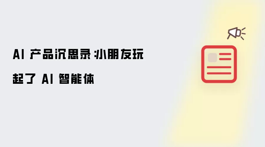 AI 产品沉思录:小朋友玩起了 AI 智能体