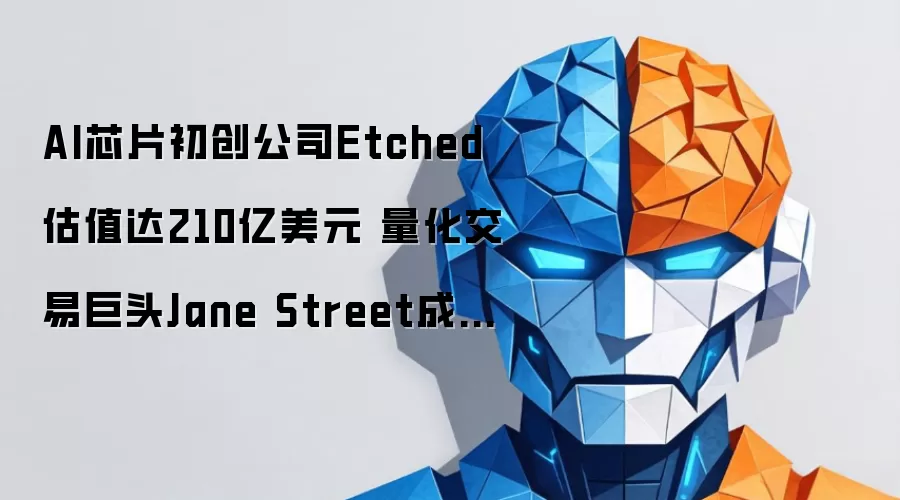 AI芯片初创公司Etched估值达210亿美元 量化交易巨头Jane Street成首个客户