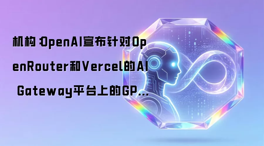 机构:OpenAI宣布针对OpenRouter和Vercel的AI Gateway平台上的GPT-5.6 Sol模型降价50% 很可能是一次巧妙的营销策略