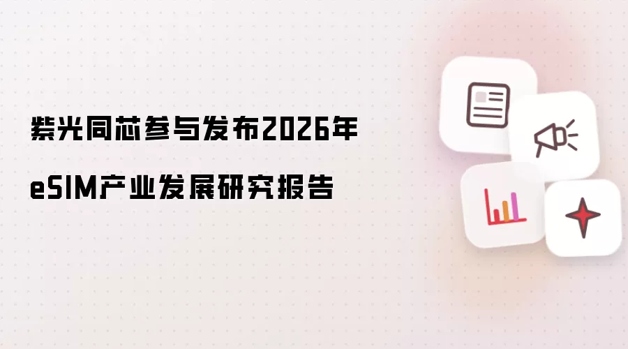 紫光同芯参与发布2026年eSIM产业发展研究报告
