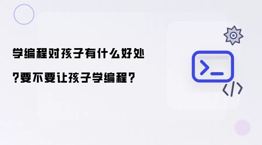 学编程对孩子有什么好处?要不要让孩子学编程?