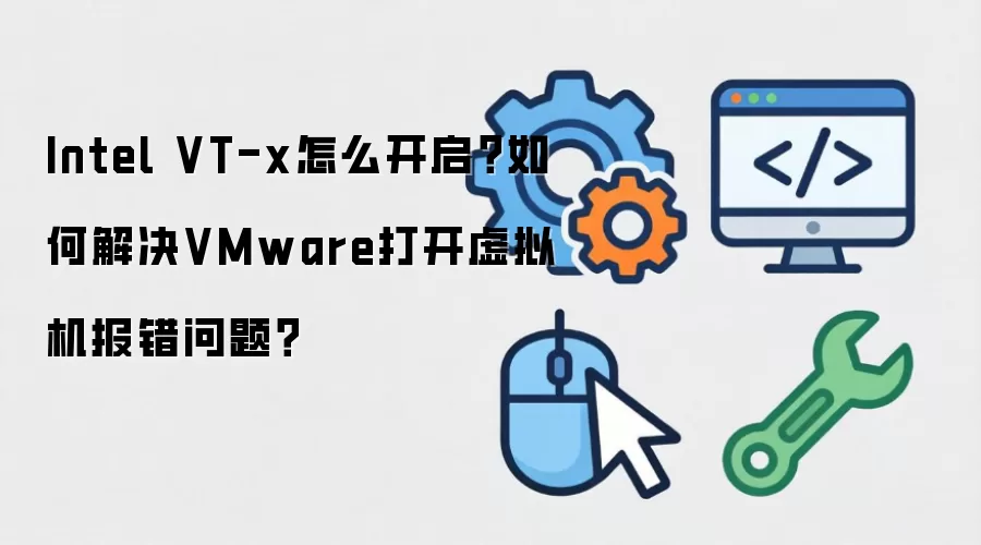 Intel VT-x怎么开启?如何解决VMware打开虚拟机报错问题?