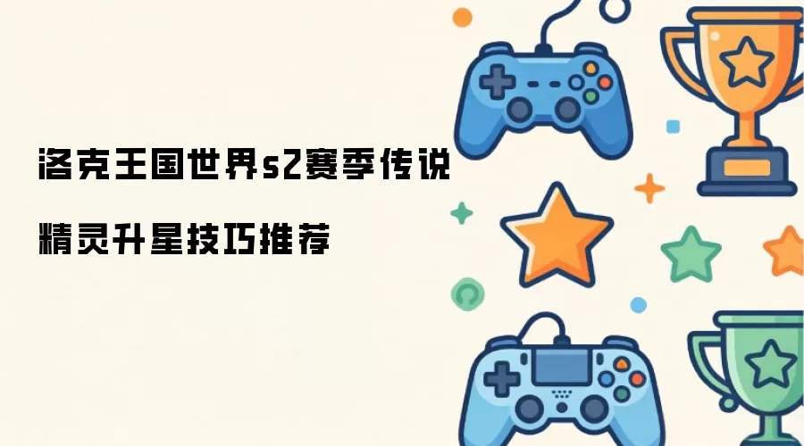 洛克王国世界s2赛季传说精灵升星技巧推荐