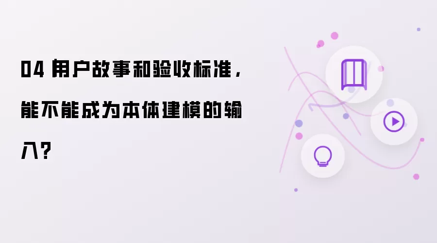 04|用户故事和验收标准,能不能成为本体建模的输入?