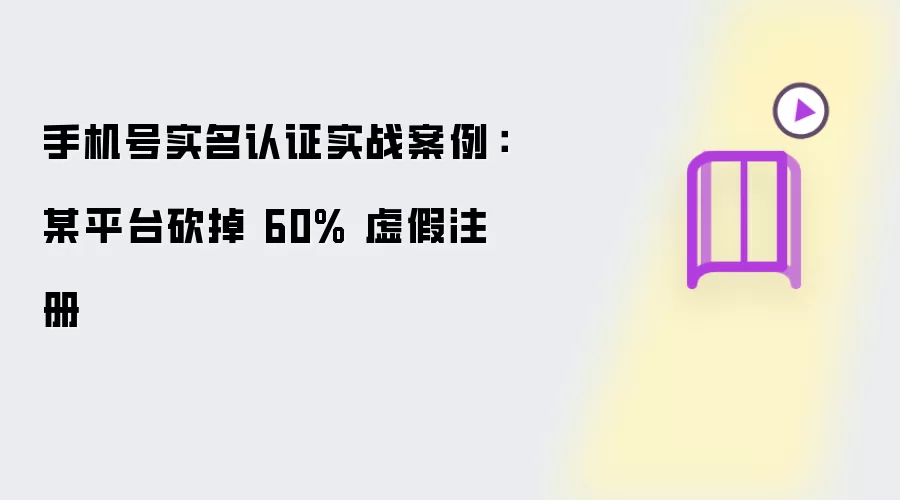 手机号实名认证实战案例:某平台砍掉 60% 虚假注册
