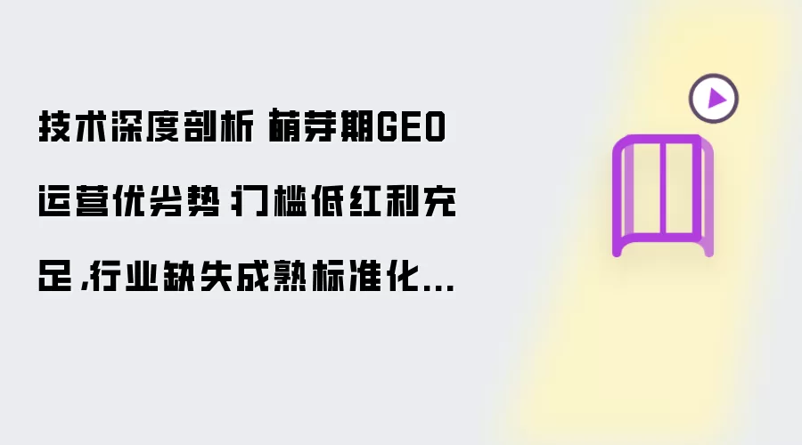 技术深度剖析|萌芽期GEO运营优劣势:门槛低红利充足,行业缺失成熟标准化方法论