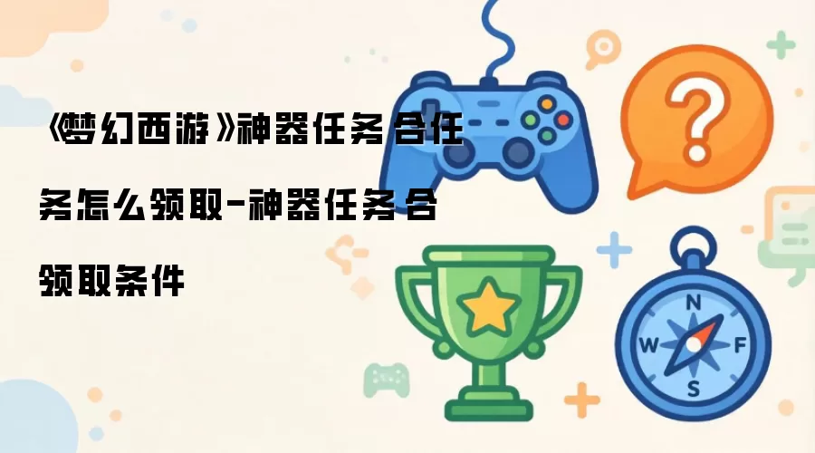 《梦幻西游》神器任务·合任务怎么领取-神器任务·合领取条件