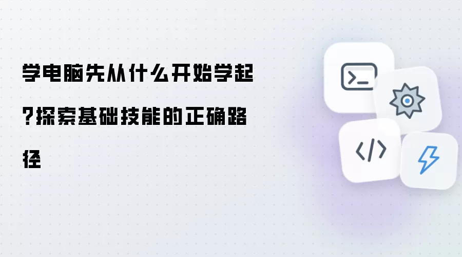 学电脑先从什么开始学起?探索基础技能的正确路径