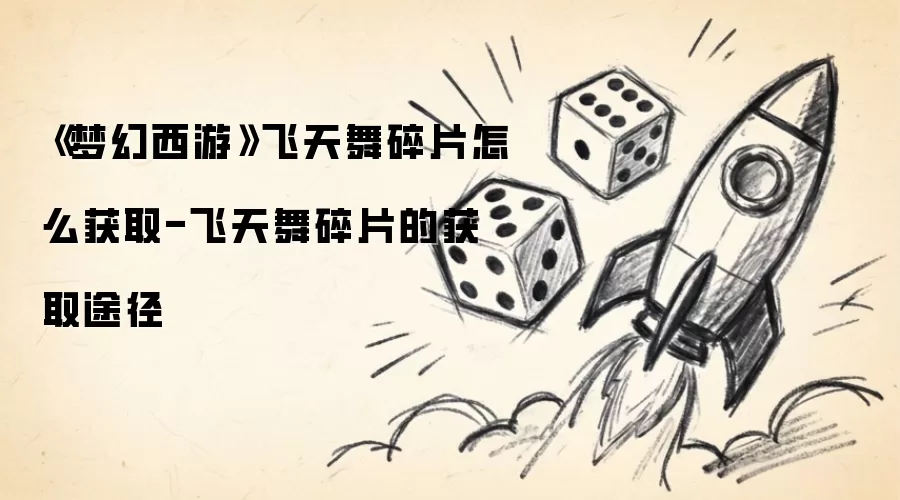 《梦幻西游》飞天舞碎片怎么获取-飞天舞碎片的获取途径