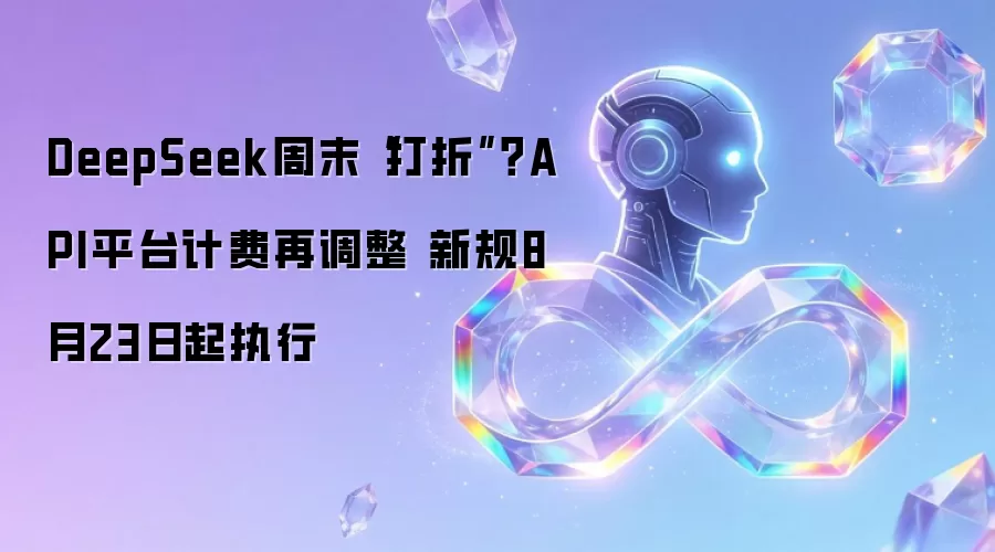 DeepSeek周末“打折”?API平台计费再调整 新规8月23日起执行