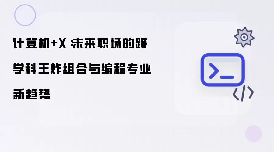 计算机+X:未来职场的跨学科王炸组合与编程专业新趋势