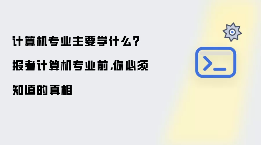 计算机专业主要学什么?报考计算机专业前,你必须知道的真相