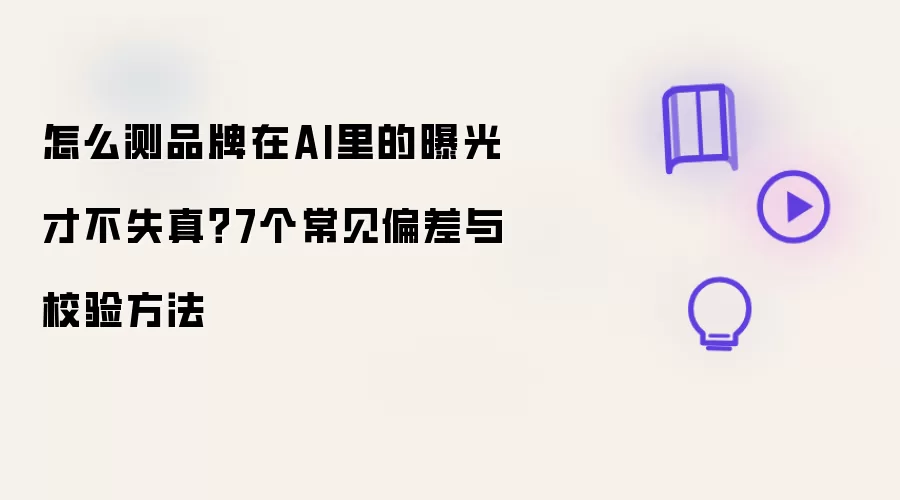 怎么测品牌在AI里的曝光才不失真?7个常见偏差与校验方法