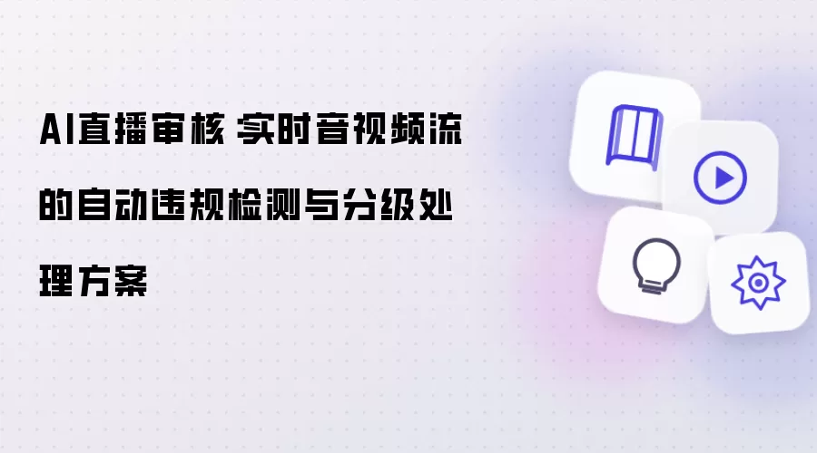 AI直播审核:实时音视频流的自动违规检测与分级处理方案