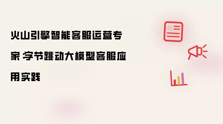 火山引擎智能客服运营专家：字节跳动大模型客服应用实践