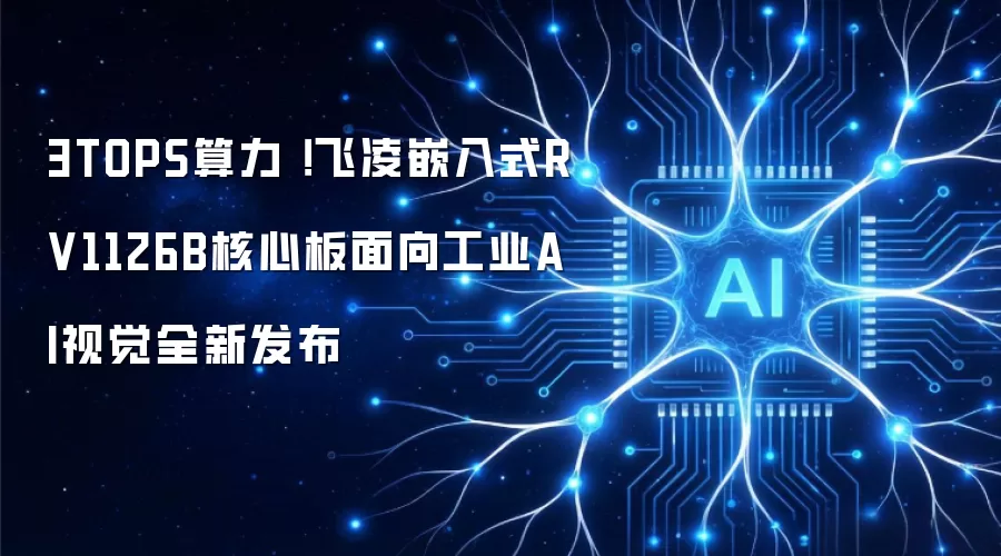 3TOPS算力 !飞凌嵌入式RV1126B核心板面向工业AI视觉全新发布