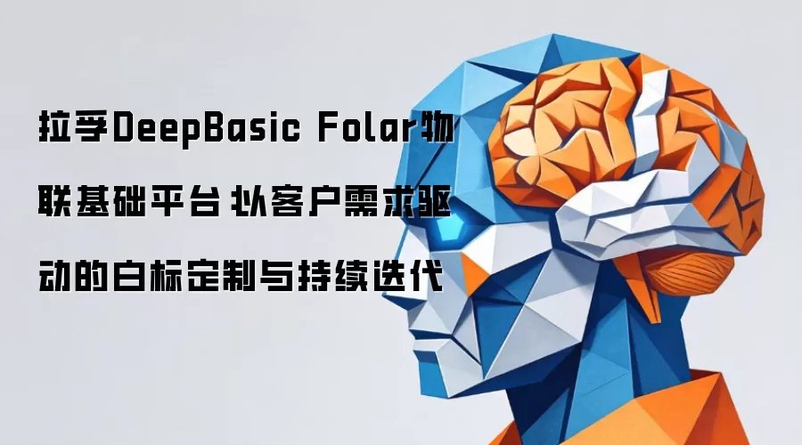 拉孚DeepBasic Folar物联基础平台:以客户需求驱动的白标定制与持续迭代