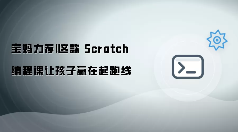 宝妈力荐!这款 Scratch 编程课让孩子赢在起跑线✨