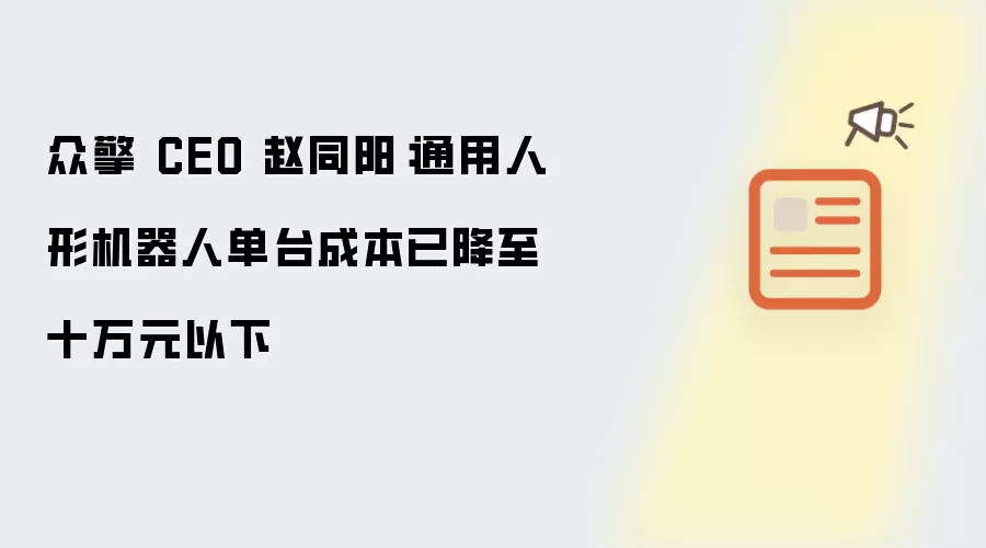 众擎 CEO 赵同阳：通用人形机器人单台成本已降至十万元以下