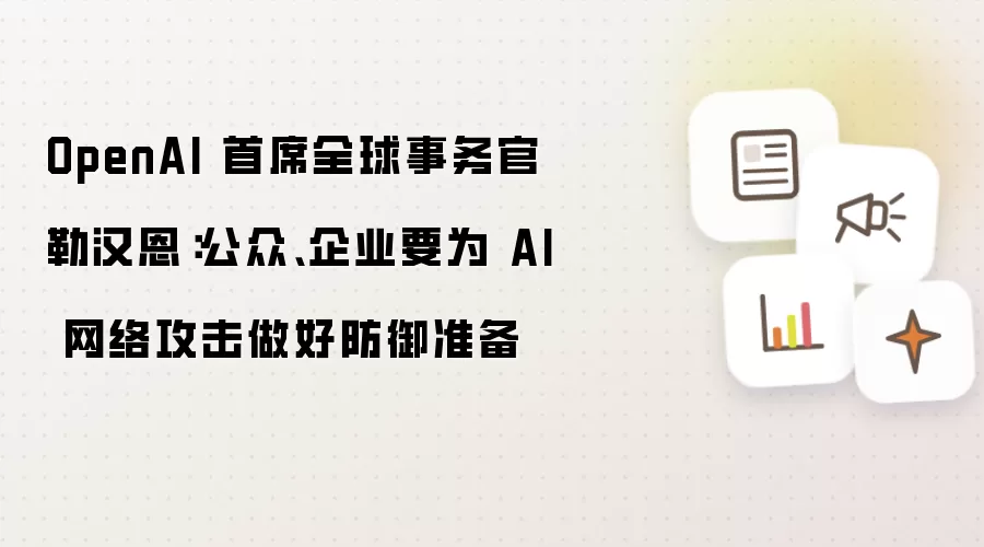 OpenAI 首席全球事务官勒汉恩：公众、企业要为 AI 网络攻击做好防御准备