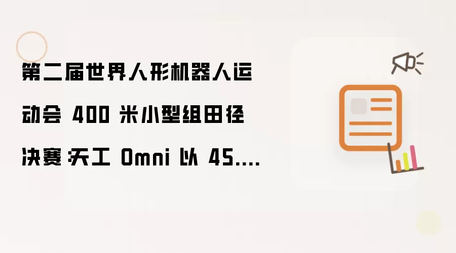 第二届世界人形机器人运动会 400 米小型组田径决赛:天工 Omni 以 45.66 秒夺冠
