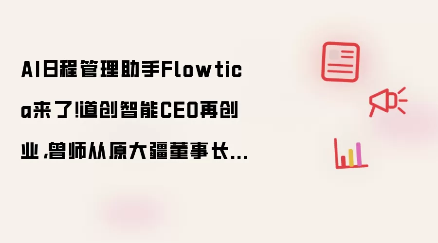 AI日程管理助手Flowtica来了!道创智能CEO再创业,曾师从原大疆董事长李泽湘教授