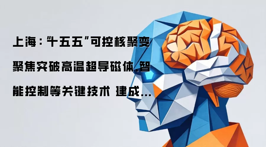 上海:“十五五”可控核聚变聚焦突破高温超导磁体、智能控制等关键技术 建成托卡马克装置