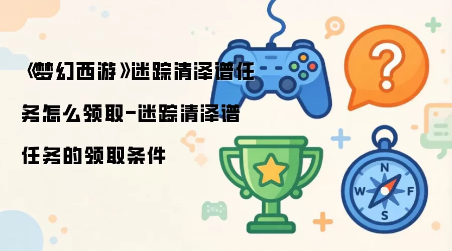 《梦幻西游》迷踪清泽谱任务怎么领取-迷踪清泽谱任务的领取条件