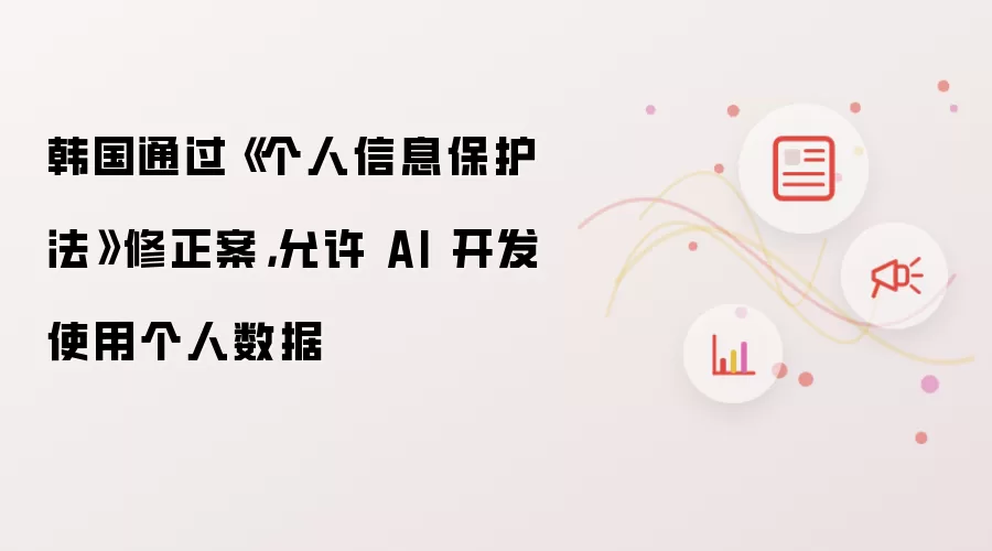 韩国通过《个人信息保护法》修正案，允许 AI 开发使用个人数据