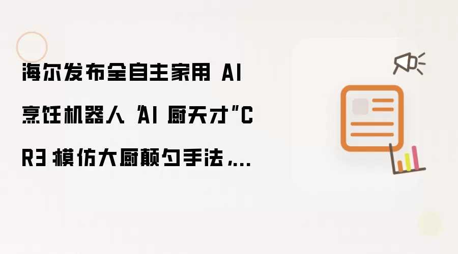 海尔发布全自主家用 AI 烹饪机器人“AI 厨天才”CR3：模仿大厨颠勺手法，蒸汽自清洁