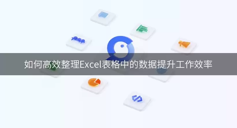 如何高效整理Excel表格中的数据提升工作效率 img_6a90ec47f272230.webp