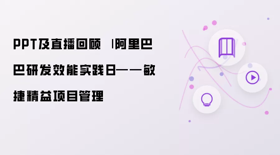 PPT及直播回顾 | 阿里巴巴研发效能实践日——敏捷精益项目管理