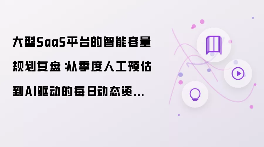 大型SaaS平台的智能容量规划复盘:从季度人工预估到AI驱动的每日动态资源调配的转型实践