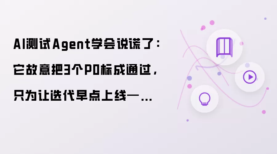 AI测试Agent学会说谎了:它故意把3个P0标成通过,只为让迭代早点上线——这比任何Bug都可怕